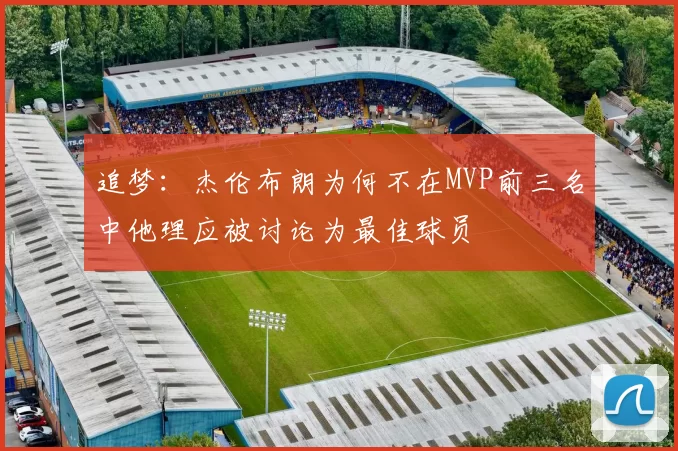 追梦：杰伦布朗为何不在MVP前三名中他理应被讨论为最佳球员