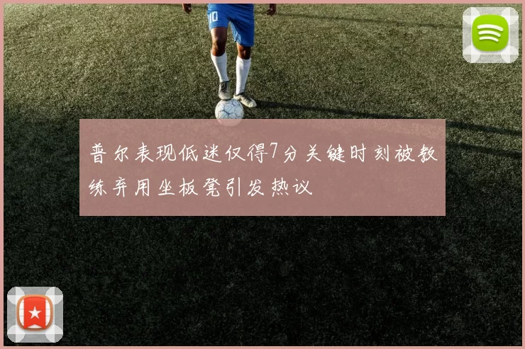 普尔表现低迷仅得7分关键时刻被教练弃用坐板凳引发热议