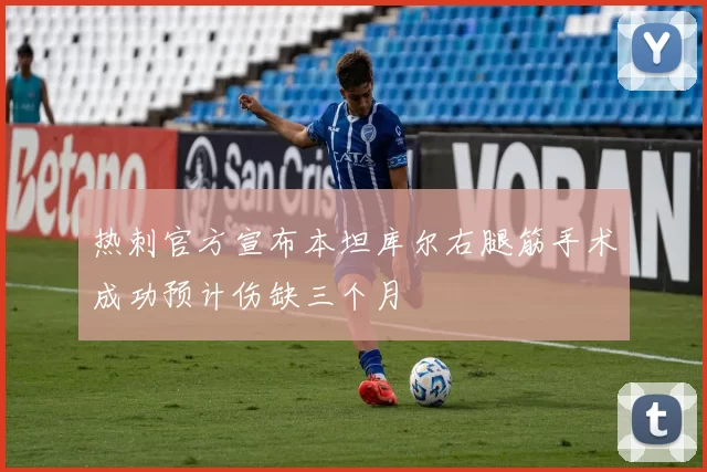 热刺官方宣布本坦库尔右腿筋手术成功预计伤缺三个月