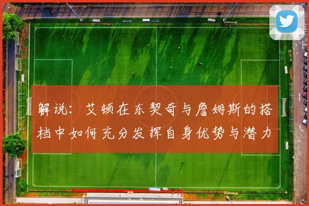 解说：艾顿在东契奇与詹姆斯的搭档中如何充分发挥自身优势与潜力