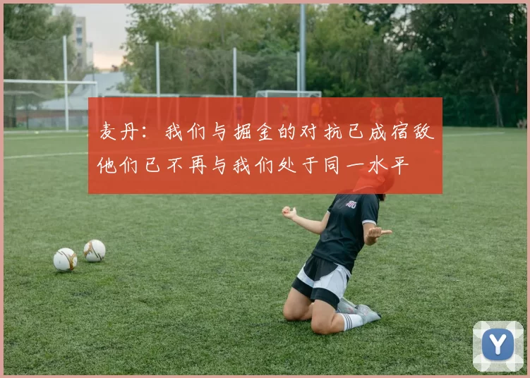 麦丹：我们与掘金的对抗已成宿敌他们已不再与我们处于同一水平