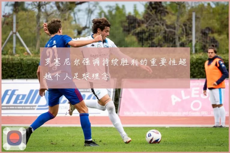 罗塞尼尔强调持续胜利的重要性超越个人足球理念