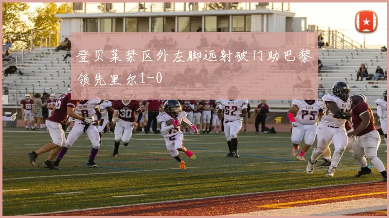 登贝莱禁区外左脚远射破门助巴黎领先里尔1-0