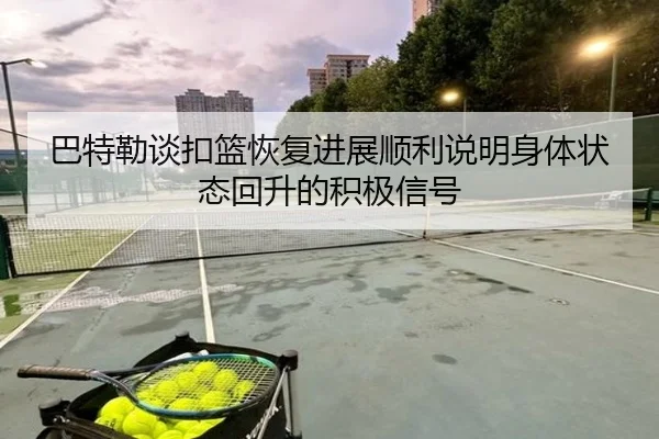 巴特勒谈扣篮恢复进展顺利说明身体状态回升的积极信号